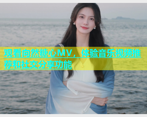 观看向然糖心MV，体验音乐视频推荐和社交分享功能