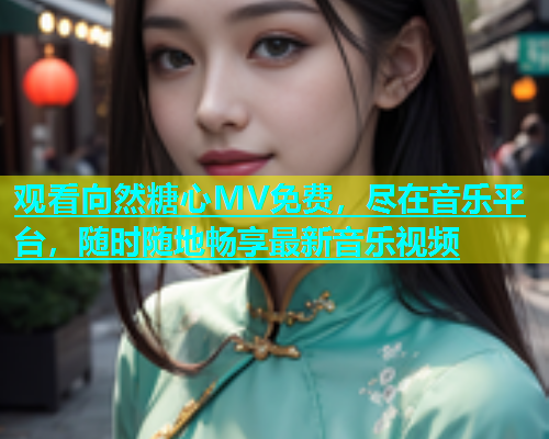 观看向然糖心MV免费，尽在音乐平台，随时随地畅享最新音乐视频