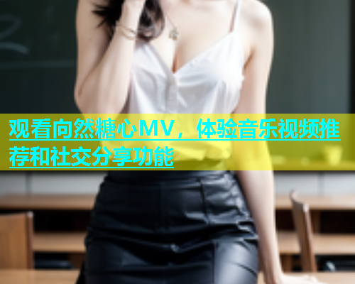 观看向然糖心MV，体验音乐视频推荐和社交分享功能
