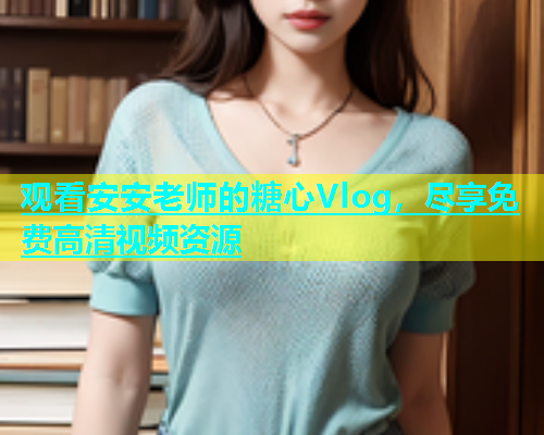 观看安安老师的糖心Vlog，尽享免费高清视频资源
