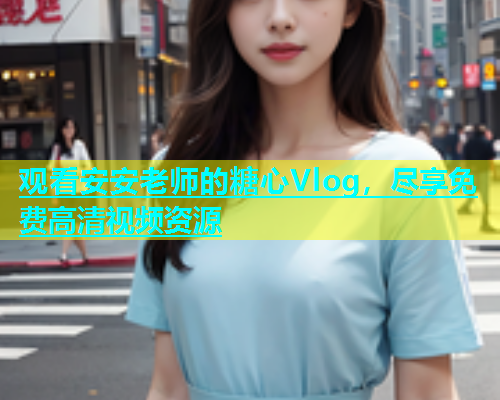 观看安安老师的糖心Vlog，尽享免费高清视频资源