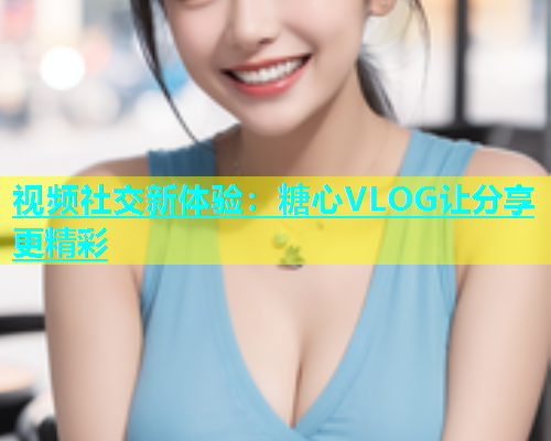 视频社交新体验:糖心VLOG让分享更精彩 视频社交新体验:糖心VLOG让分享更精彩