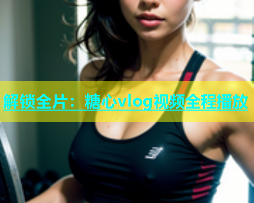 解锁全片：糖心vlog视频全程播放