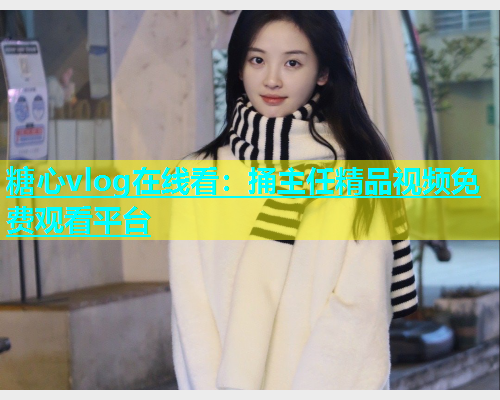糖心vlog在线看：捅主任精品视频免费观看平台