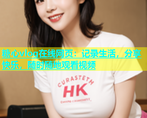 糖心vlog在线网页：记录生活，分享快乐，随时随地观看视频