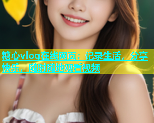 糖心vlog在线网页：记录生活，分享快乐，随时随地观看视频
