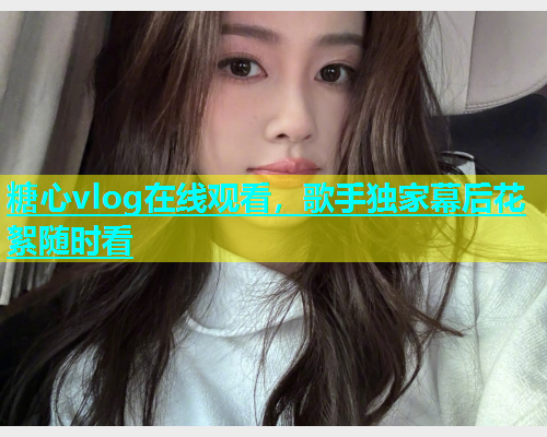糖心vlog在线观看，歌手独家幕后花絮随时看