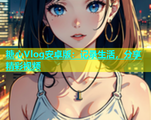 糖心Vlog安卓版：记录生活，分享精彩视频