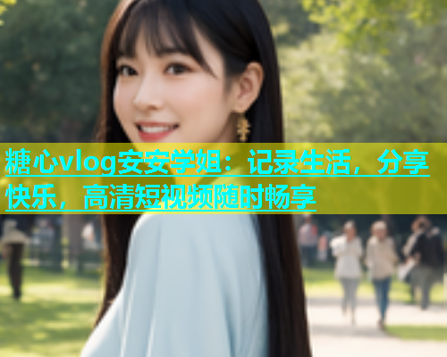 糖心vlog安安学姐：记录生活，分享快乐，高清短视频随时畅享