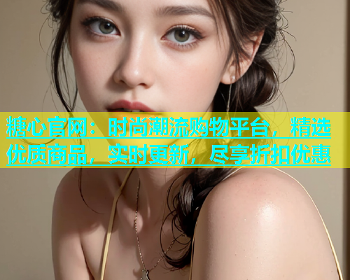 糖心官网：时尚潮流购物平台，精选优质商品，实时更新，尽享折扣优惠