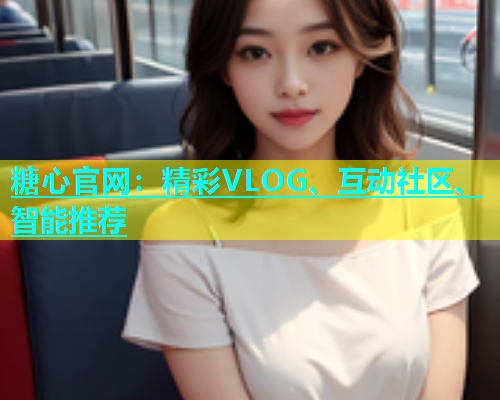 糖心官网：精彩VLOG、互动社区、智能推荐