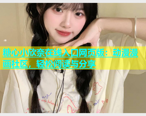 糖心小欣奈在线入口网页版：动漫漫画社区，轻松阅读与分享