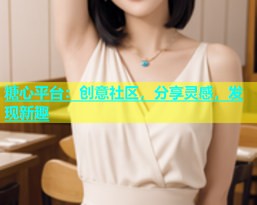 糖心平台：创意社区，分享灵感，发现新趣