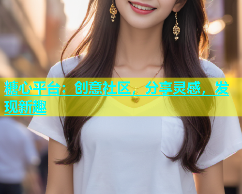 糖心平台：创意社区，分享灵感，发现新趣
