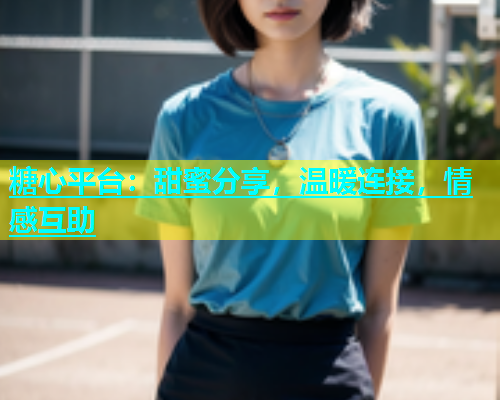糖心平台：甜蜜分享，温暖连接，情感互助