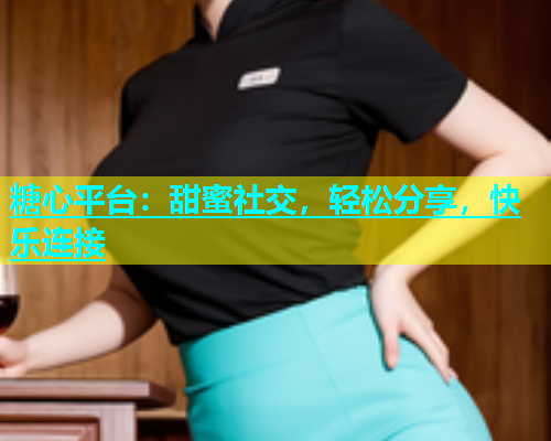 糖心平台：甜蜜社交，轻松分享，快乐连接