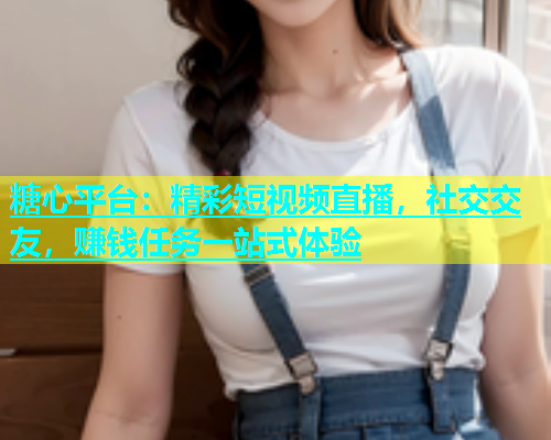 糖心平台：精彩短视频直播，社交交友，赚钱任务一站式体验