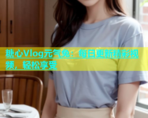 糖心Vlog元气兔：每日更新精彩视频，轻松享受