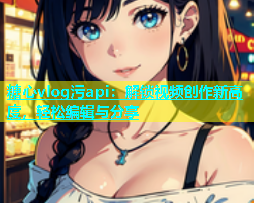 糖心vlog污api：解锁视频创作新高度，轻松编辑与分享