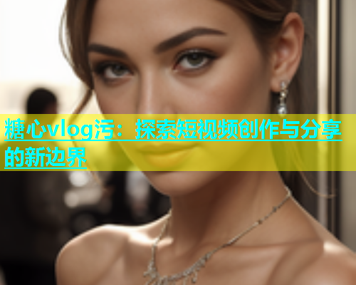 糖心vlog污：探索短视频创作与分享的新边界