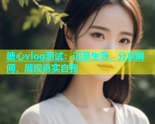 糖心vlog测试：记录生活，分享瞬间，展现真实自我