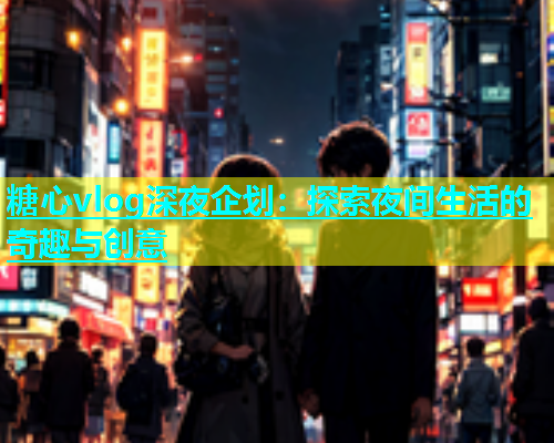 糖心vlog深夜企划：探索夜间生活的奇趣与创意