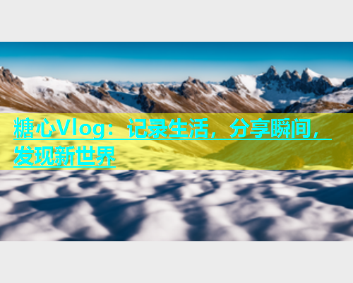 糖心Vlog：记录生活，分享瞬间，发现新世界