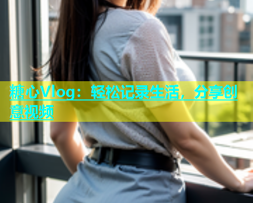 糖心Vlog：轻松记录生活，分享创意视频
