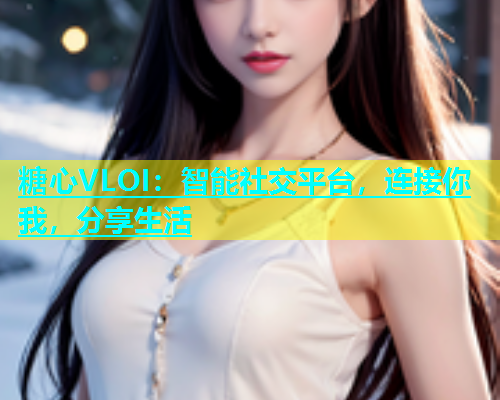 糖心VLOI：智能社交平台，连接你我，分享生活