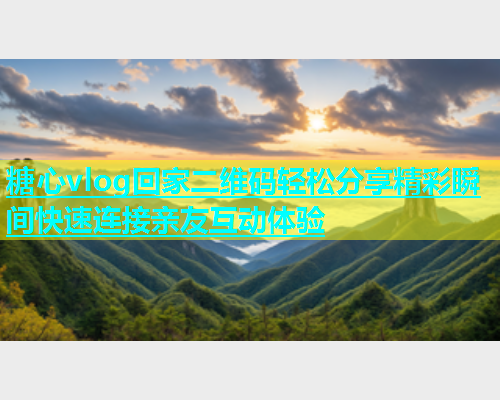 糖心vlog回家二维码轻松分享精彩瞬间快速连接亲友互动体验