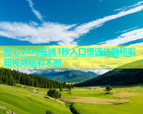 糖心vlog在线3秒入口极速体验精彩短视频精彩不断