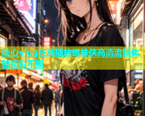 糖心vlog在线播放蜘蛛侠高清流畅体验精彩不断