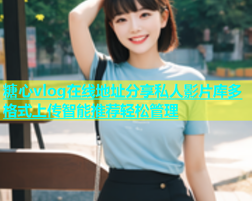 糖心vlog在线地址分享私人影片库多格式上传智能推荐轻松管理