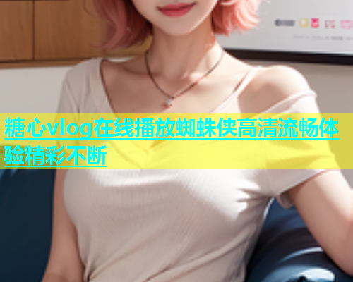 糖心vlog在线播放蜘蛛侠高清流畅体验精彩不断