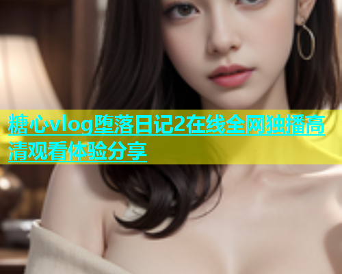 糖心vlog堕落日记2在线全网独播高清观看体验分享