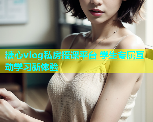 糖心vlog私房授课平台 学生专属互动学习新体验