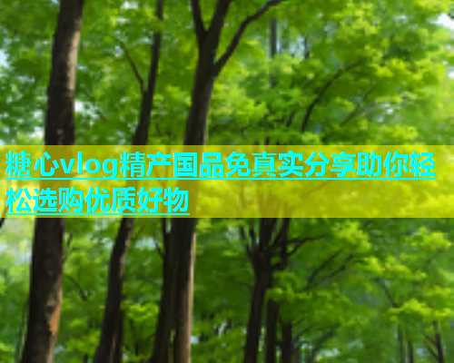 糖心vlog精产国品免真实分享助你轻松选购优质好物