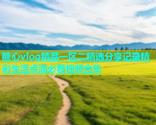 糖心vlog精品一区二精选分享记录精彩生活点滴必看视频合集