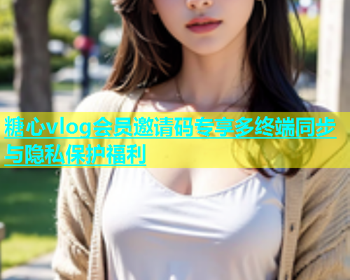 糖心vlog会员邀请码专享多终端同步与隐私保护福利