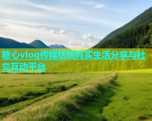 糖心vlog传媒恬恬高实生活分享与社交互动平台