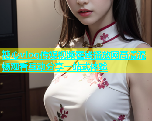 糖心vlog传媒视频在线播放网高清流畅观看互动分享一站式体验