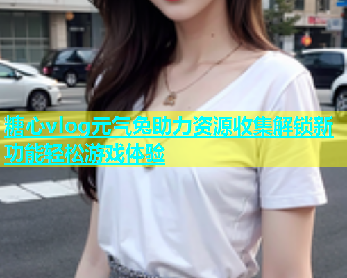 糖心vlog元气兔助力资源收集解锁新功能轻松游戏体验