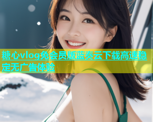 糖心vlog免会员版蓝奏云下载高速稳定无广告体验