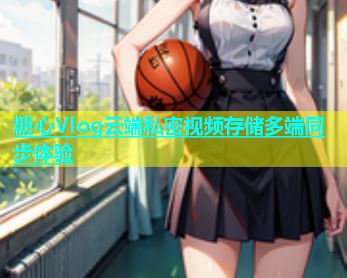 糖心Vlog云端私密视频存储多端同步体验