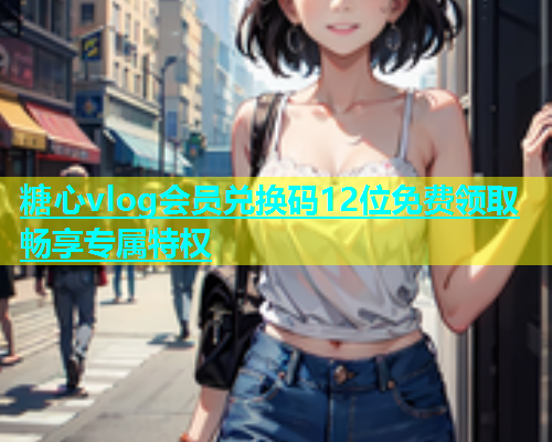 糖心vlog会员兑换码12位免费领取畅享专属特权