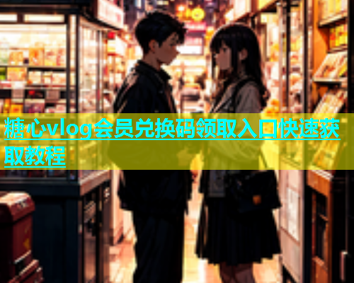 糖心vlog会员兑换码领取入口快速获取教程