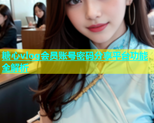 糖心vlog会员账号密码分享平台功能全解析