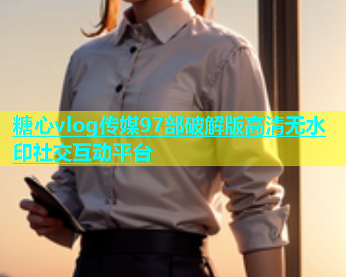 糖心vlog传媒97部破解版高清无水印社交互动平台