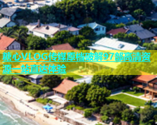 糖心VLOG传媒原档破解97部高清资源一站直达体验