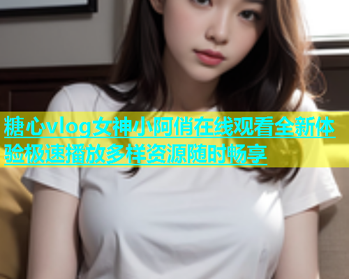 糖心vlog女神小阿俏在线观看全新体验极速播放多样资源随时畅享